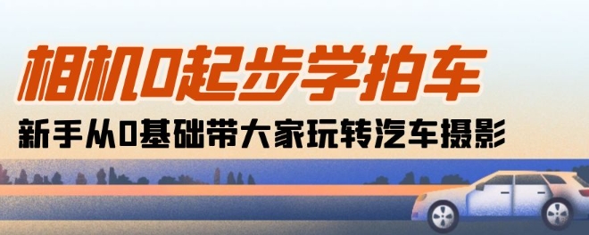 相机0起步学拍车：新手从0基础带大家玩转汽车摄影(18节课)-副业宇宙