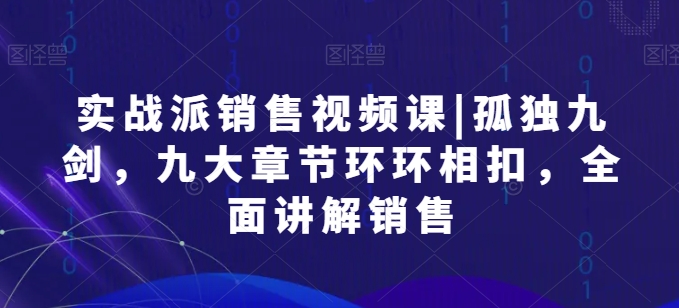 实战派销售视频课|孤独九剑，九大章节环环相扣，全面讲解销售-副业宇宙