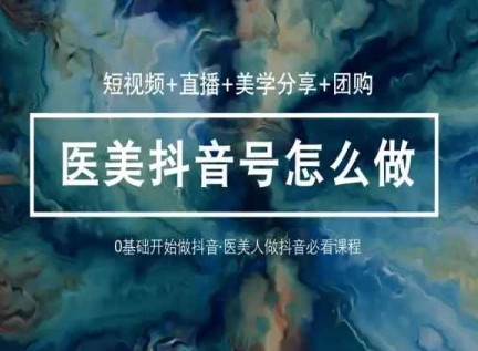 玩转医美抖音短视频与直播，36堂网课学逻辑(短视频+直播+美学分享+团购)-副业宇宙