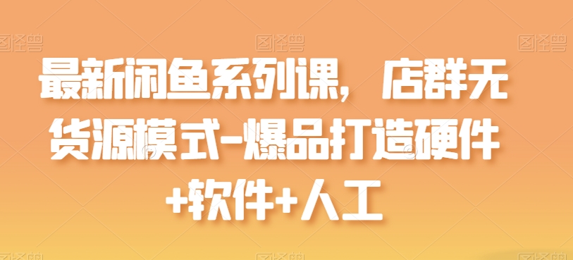 最新闲鱼系列课，店群无货源模式-爆品打造硬件+软件+人工-副业宇宙