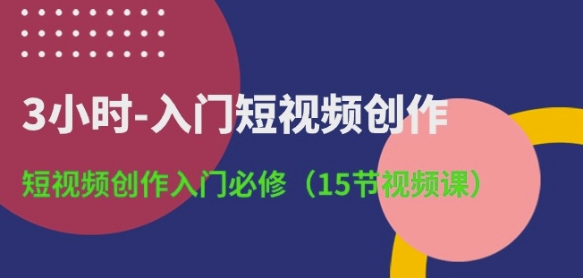 3小时-入门短视频创作：短视频创作入门必修(15节视频课)-副业宇宙