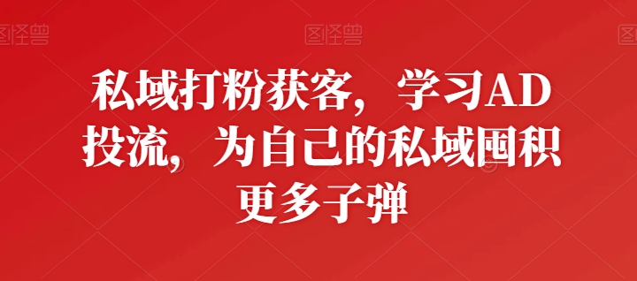 私域打粉获客，学习AD投流，为自己的私域囤积更多子弹-副业宇宙
