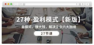 27种盈利模式【新版】会模式，赚大钱，解决企业六大困境 (27节课)-副业宇宙