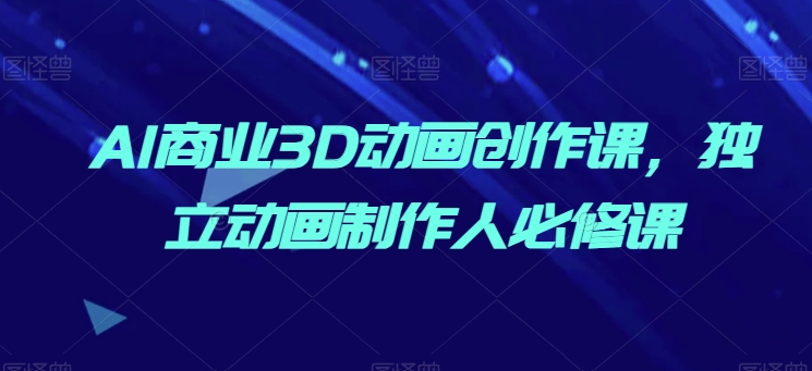 AI商业3D动画创作课，独立动画制作人必修课-副业宇宙