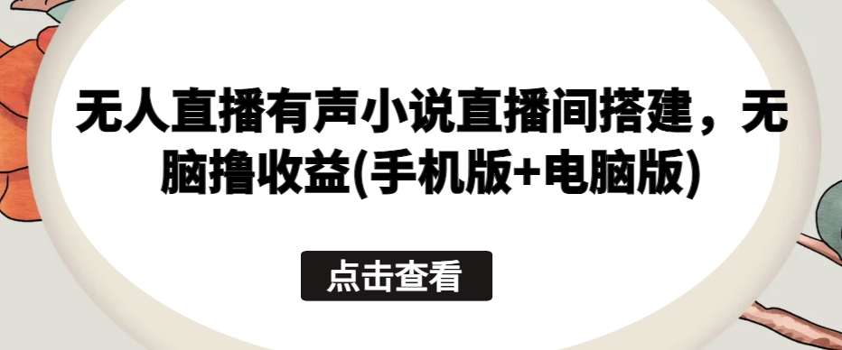 无人直播有声小说直播间搭建，无脑撸收益(手机版+电脑版)-副业宇宙