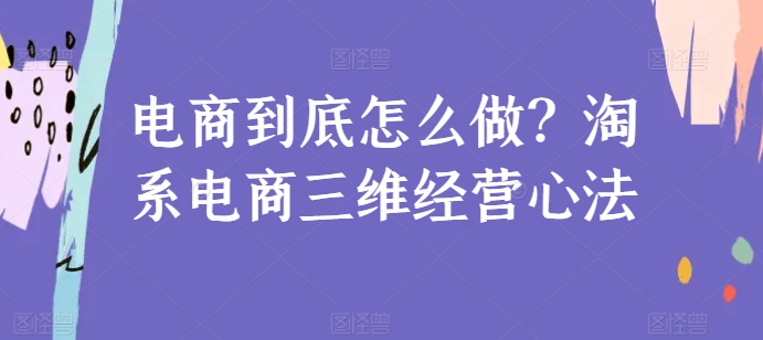 电商到底怎么做？淘系电商三维经营心法-副业宇宙