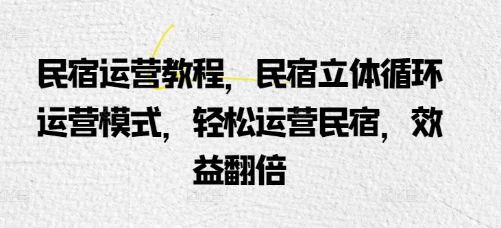 民宿运营教程，民宿立体循环运营模式，轻松运营民宿，效益翻倍-副业宇宙