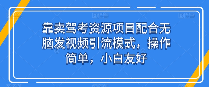 靠卖驾考资源项目配合无脑发视频引流模式，操作简单，小白友好【揭秘】-副业宇宙