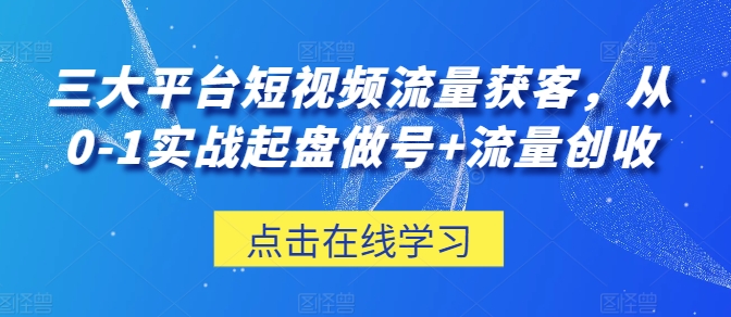 三大平台短视频流量获客，从0-1实战起盘做号+流量创收-副业宇宙