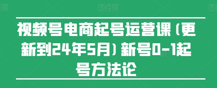 视频号电商起号运营课(更新到24年5月)新号0-1起号方法论-副业宇宙