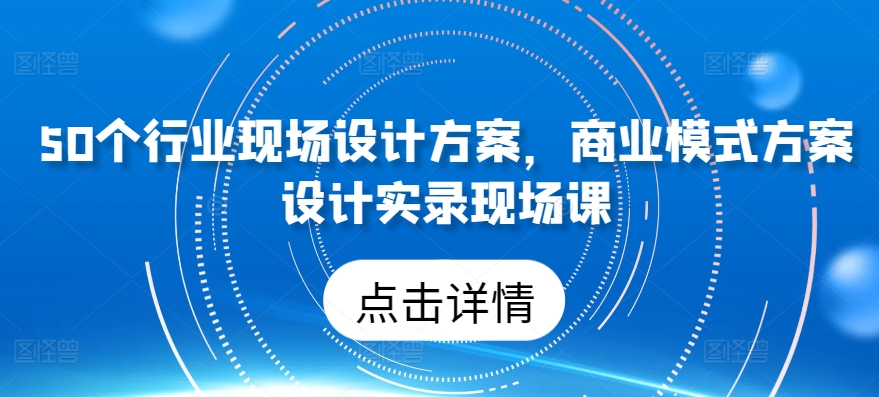 50个行业现场设计方案，​商业模式方案设计实录现场课-副业宇宙