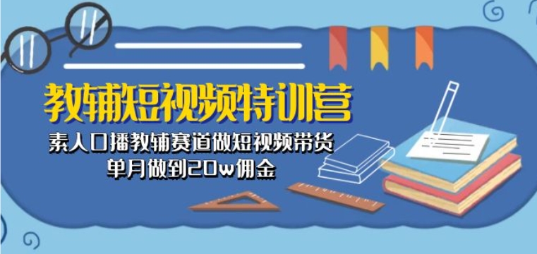 教辅短视频特训营： 素人口播教辅赛道做短视频带货，单月做到20w佣金-副业宇宙