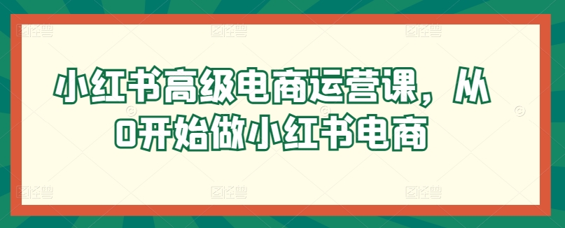 小红书高级电商运营课，从0开始做小红书电商-副业宇宙