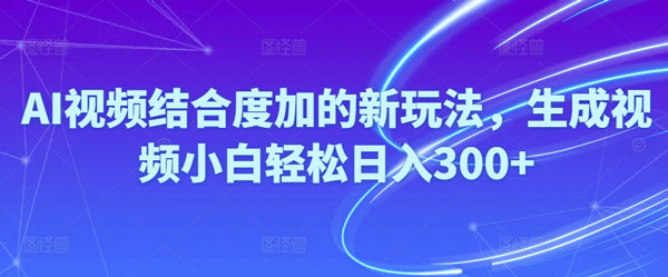 Ai视频结合度加的新玩法,生成视频小白轻松日入300+-副业宇宙