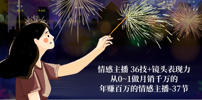 情感主播 36技+镜头表现力：从0~1做月销千万的，年赚百万的情感主播-副业宇宙