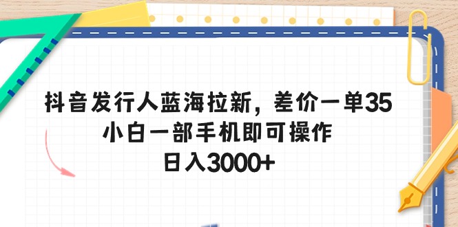 抖音发行人蓝海拉新，差价一单35，小白一部手机即可操作，日入3000+-副业宇宙
