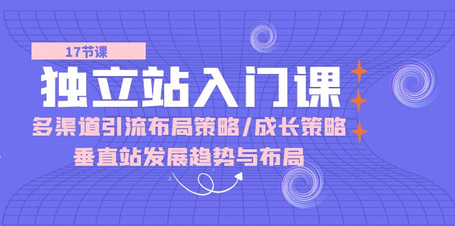 独立站 入门课：多渠道 引流布局策略/成长策略/垂直站发展趋势与布局-副业宇宙