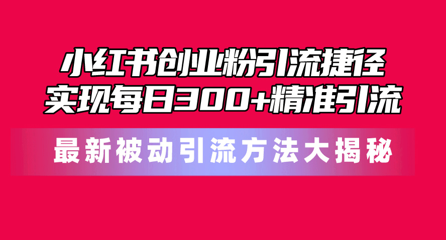 小红书创业粉引流捷径！最新被动引流方法大揭秘，实现每日300+精准引流-副业宇宙