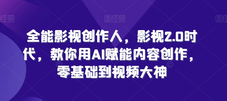 全能影视创作人，影视2.0时代，教你用AI赋能内容创作，​零基础到视频大神-副业宇宙