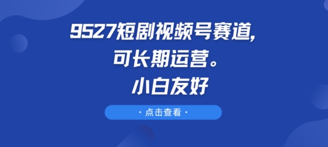 9527短剧视频号赛道，可长期运营，小白友好【揭秘】-副业宇宙