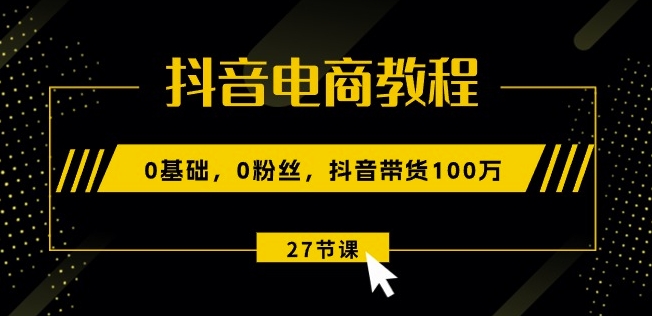 抖音电商教程：0基础，0粉丝，抖音带货100w(27节视频课)-副业宇宙