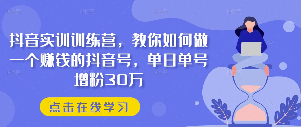抖音实训训练营，教你如何做一个赚钱的抖音号，单日单号增粉30万-副业宇宙
