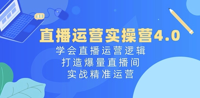 直播运营实操营4.0：学会直播运营逻辑，打造爆量直播间，实战精准运营-副业宇宙
