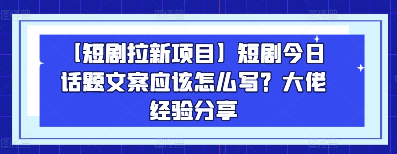 【短剧拉新项目】短剧今日话题文案应该怎么写？大佬经验分享-副业宇宙