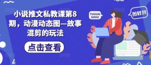 小说推文私教课第8期,动漫动态图—故事混剪的玩法-副业宇宙