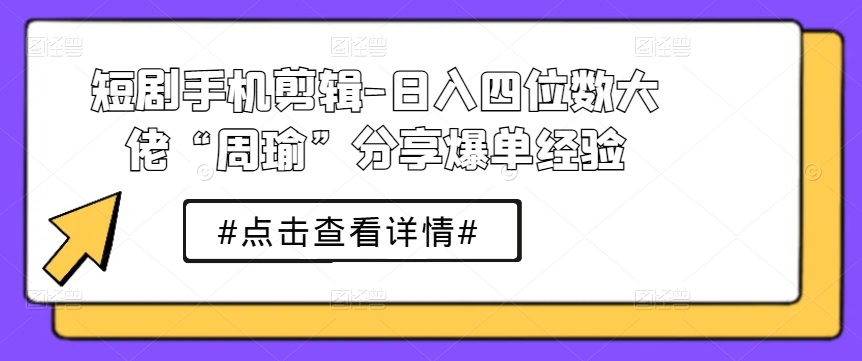 短剧手机剪辑-日入四位数大佬“周瑜”分享爆单经验-副业宇宙