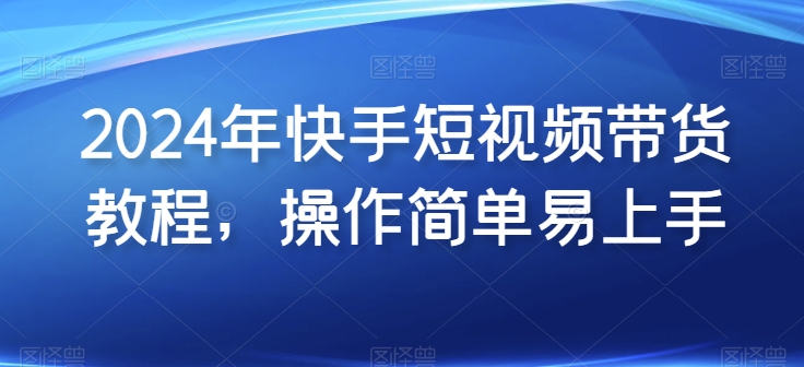 2024年快手短视频带货教程，操作简单易上手-副业宇宙