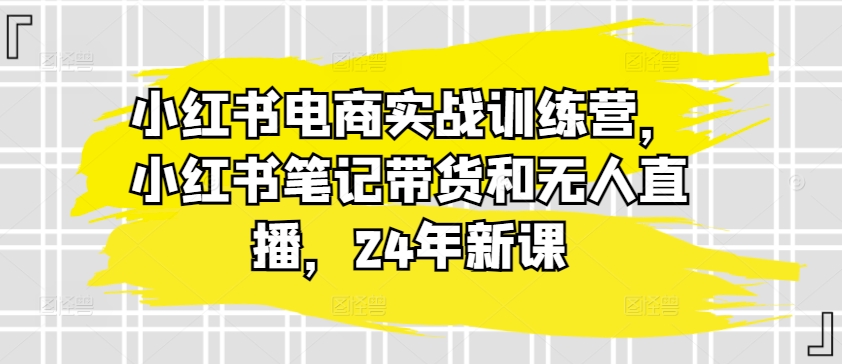 小红书电商实战训练营，小红书笔记带货和无人直播，24年新课-副业宇宙