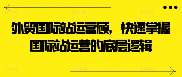 外贸国际站运营顾问，快速掌握国际站运营的底层逻辑-副业宇宙