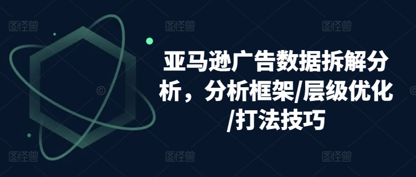 亚马逊广告数据拆解分析，分析框架/层级优化/打法技巧-副业宇宙