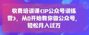 收费培训课《IP公众号训练营》,从0开始教你做公众号,轻松月入过万-副业宇宙