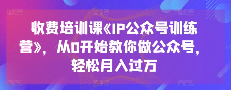收费培训课《IP公众号训练营》，从0开始教你做公众号，轻松月入过万-副业宇宙