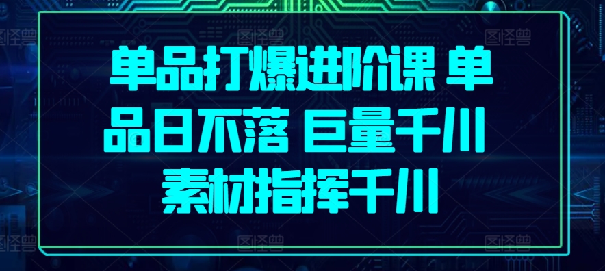 单品打爆进阶课 单品日不落 巨量千川 素材指挥千川-副业宇宙