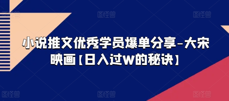 小说推文优秀学员爆单分享-大宋映画【日入过W的秘诀】-副业宇宙