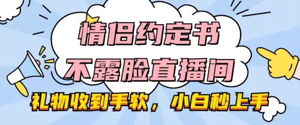 情侣约定书不露脸直播间，礼物收到手软，小白秒上手【揭秘】-副业宇宙