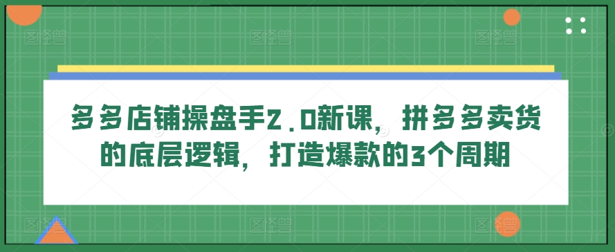 多多店铺操盘手2.0新课，拼多多卖货的底层逻辑，打造爆款的3个周期-副业宇宙