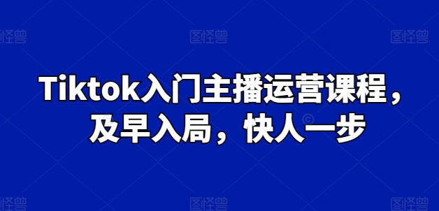 Tiktok入门主播运营课程，及早入局，快人一步-副业宇宙