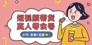 短视频带货&真人零食号:更全面的零食带货教程:21节 实操+运营-副业宇宙