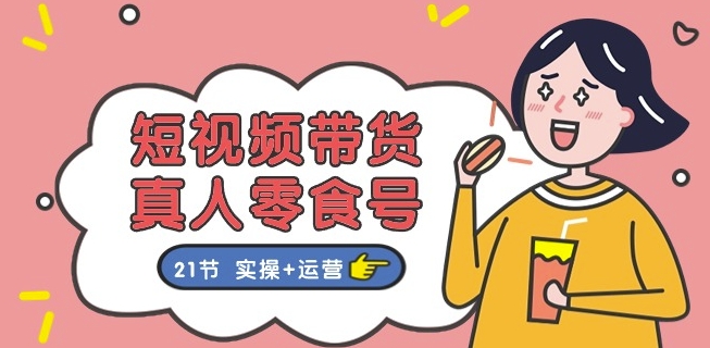 短视频带货&真人零食号：更全面的零食带货教程：21节 实操+运营-副业宇宙