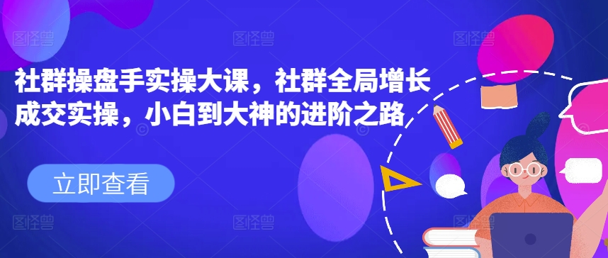 社群操盘手实操大课，社群全局增长成交实操，小白到大神的进阶之路-副业宇宙