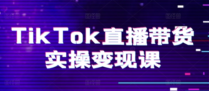 TikTok直播带货实操变现课：系统起号、科学复盘、变现链路、直播配置、小店操作流程、团队搭建等。-副业宇宙