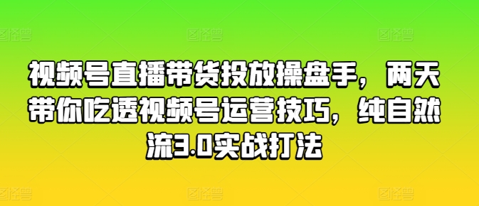 视频号直播带货投放操盘手，两天带你吃透视频号运营技巧，纯自然流3.0实战打法-副业宇宙