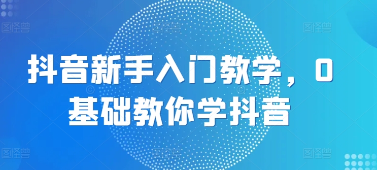 抖音新手入门教学，0基础教你学抖音-副业宇宙