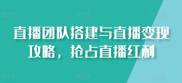 直播团队搭建与直播变现攻略，抢占直播红利-副业宇宙