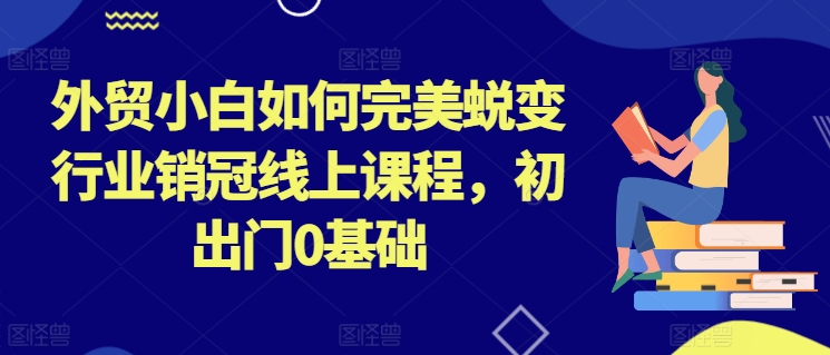 外贸小白如何完美蜕变行业销冠线上课程，初出门0基础-副业宇宙