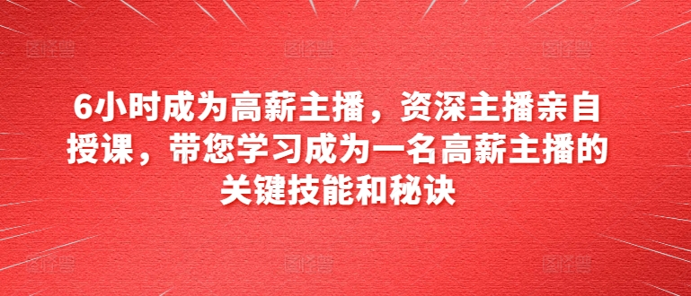 6小时成为高薪主播，资深主播亲自授课，带您学习成为一名高薪主播的关键技能和秘诀-副业宇宙